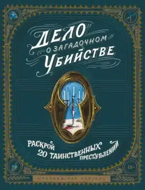 Дело о загадочном убийстве. Почувствуй себя детективом и раскрой 20 таинственных преступлений